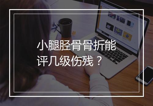 小腿胫骨骨折能评几级伤残？