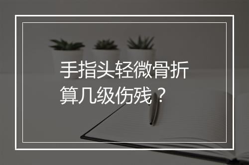 手指头轻微骨折算几级伤残？
