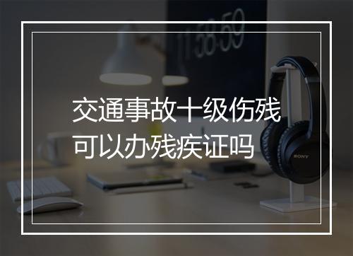 交通事故十级伤残可以办残疾证吗