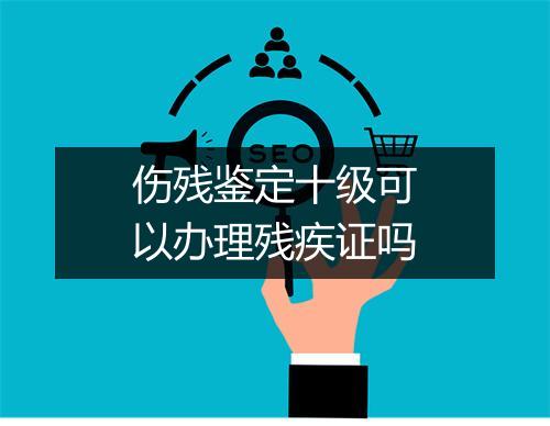 伤残鉴定十级可以办理残疾证吗