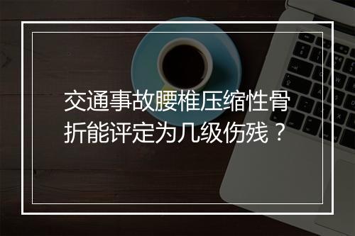 交通事故腰椎压缩性骨折能评定为几级伤残？