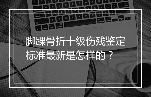 脚踝骨折十级伤残鉴定标准最新是怎样的？