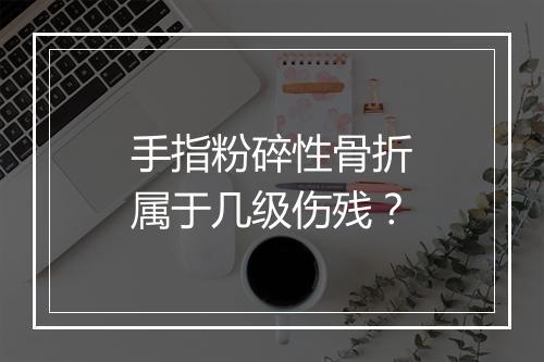 手指粉碎性骨折属于几级伤残？