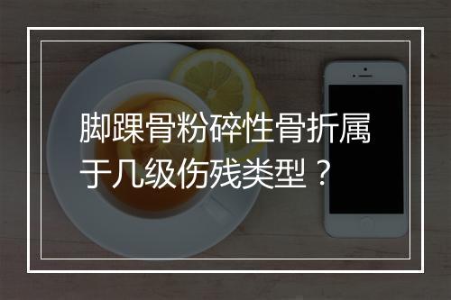 脚踝骨粉碎性骨折属于几级伤残类型？