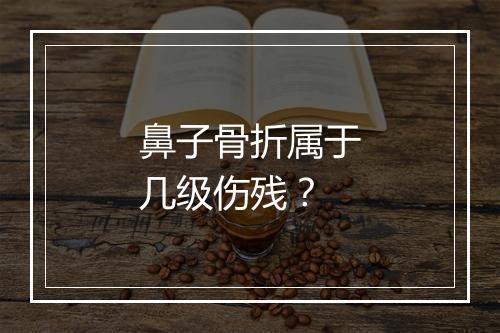 鼻子骨折属于几级伤残？