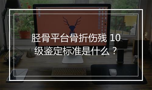 胫骨平台骨折伤残 10 级鉴定标准是什么？
