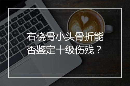 右桡骨小头骨折能否鉴定十级伤残？