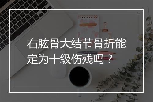 右肱骨大结节骨折能定为十级伤残吗？