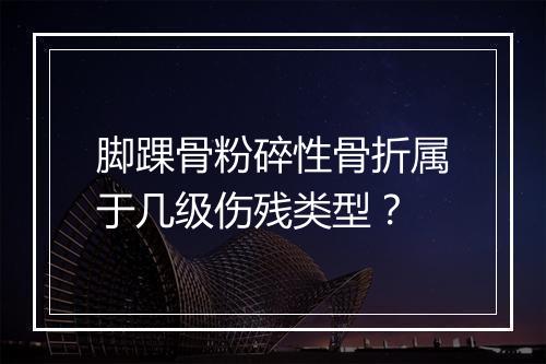 脚踝骨粉碎性骨折属于几级伤残类型？