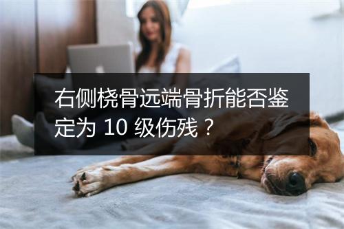 右侧桡骨远端骨折能否鉴定为 10 级伤残？