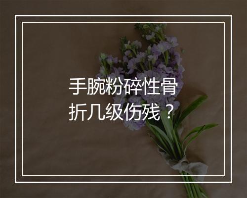 手腕粉碎性骨折几级伤残？