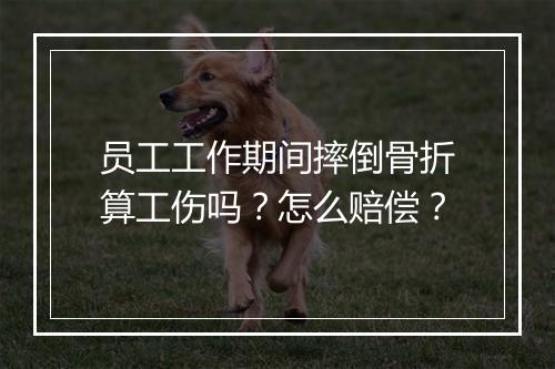 员工工作期间摔倒骨折算工伤吗？怎么赔偿？
