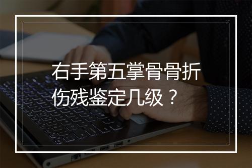右手第五掌骨骨折伤残鉴定几级？