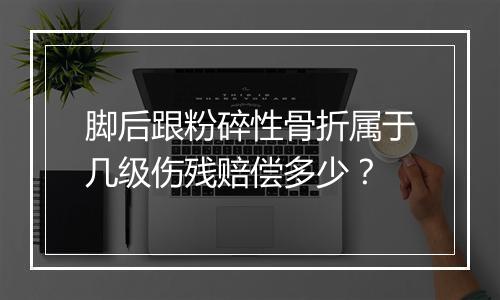 脚后跟粉碎性骨折属于几级伤残赔偿多少？