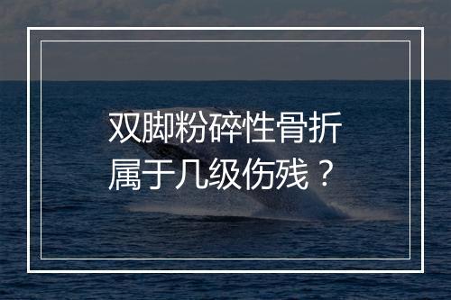 双脚粉碎性骨折属于几级伤残？