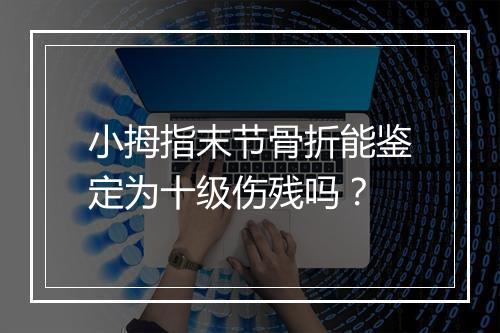 小拇指末节骨折能鉴定为十级伤残吗？