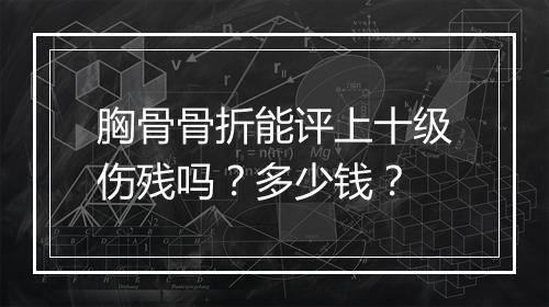 胸骨骨折能评上十级伤残吗？多少钱？