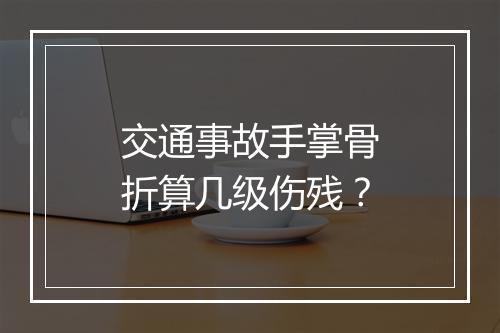 交通事故手掌骨折算几级伤残？