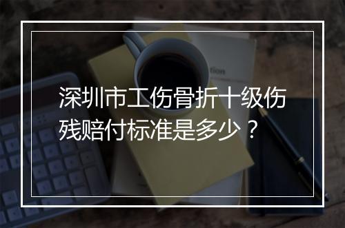 深圳市工伤骨折十级伤残赔付标准是多少？