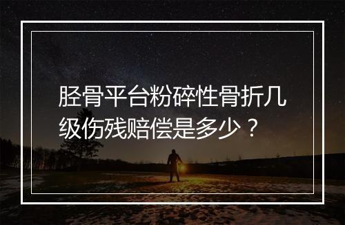 胫骨平台粉碎性骨折几级伤残赔偿是多少？