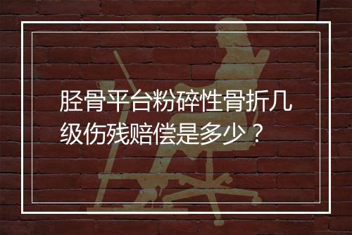 胫骨平台粉碎性骨折几级伤残赔偿是多少？