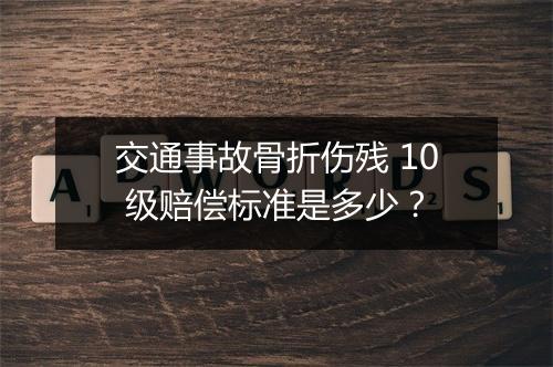 交通事故骨折伤残 10 级赔偿标准是多少？