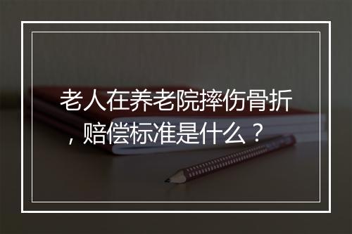 老人在养老院摔伤骨折，赔偿标准是什么？