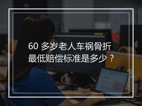 60 多岁老人车祸骨折最低赔偿标准是多少？