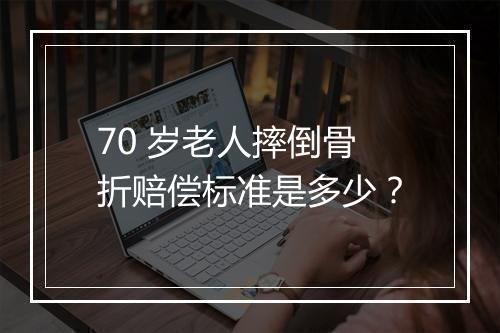 70 岁老人摔倒骨折赔偿标准是多少？