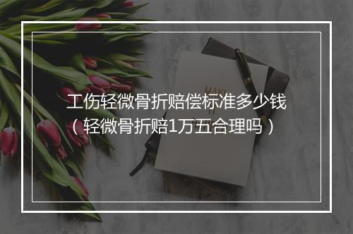 工伤轻微骨折赔偿标准多少钱（轻微骨折赔1万五合理吗）