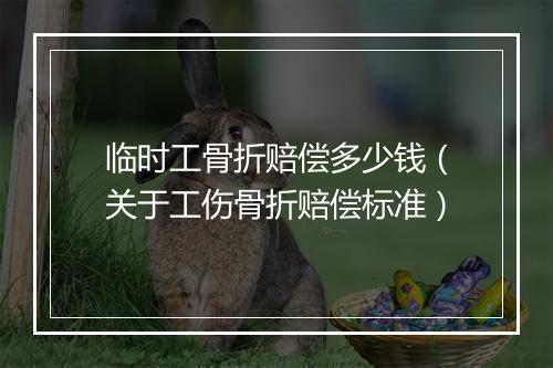 临时工骨折赔偿多少钱（关于工伤骨折赔偿标准）