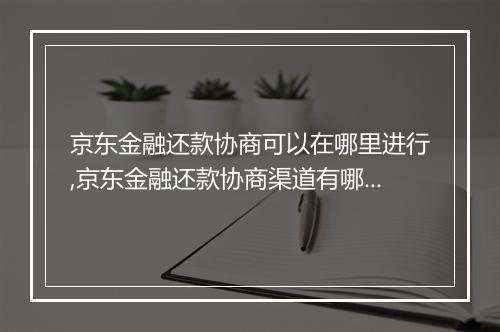 京东金融还款协商可以在哪里进行,京东金融还款协商渠道有哪些