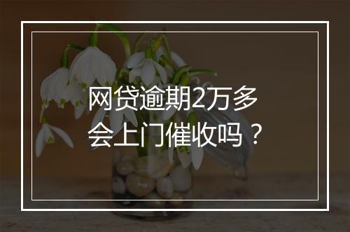 网贷逾期2万多会上门催收吗？