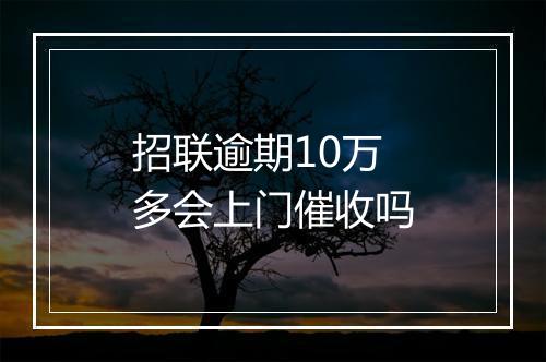 招联逾期10万多会上门催收吗
