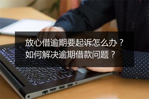 放心借逾期要起诉怎么办？如何解决逾期借款问题？