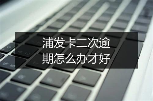 浦发卡二次逾期怎么办才好