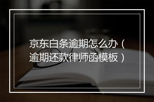 京东白条逾期怎么办（逾期还款律师函模板）