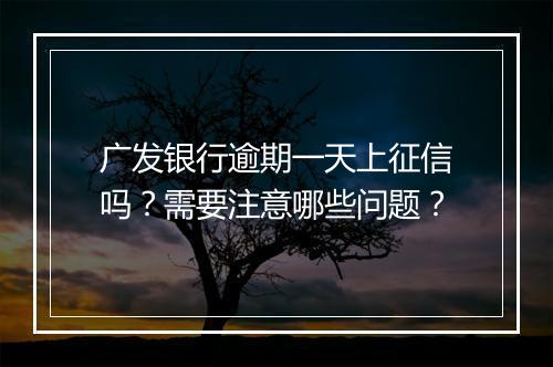 广发银行逾期一天上征信吗？需要注意哪些问题？