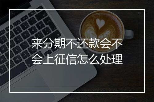 来分期不还款会不会上征信怎么处理