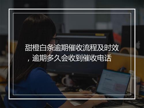 甜橙白条逾期催收流程及时效，逾期多久会收到催收电话