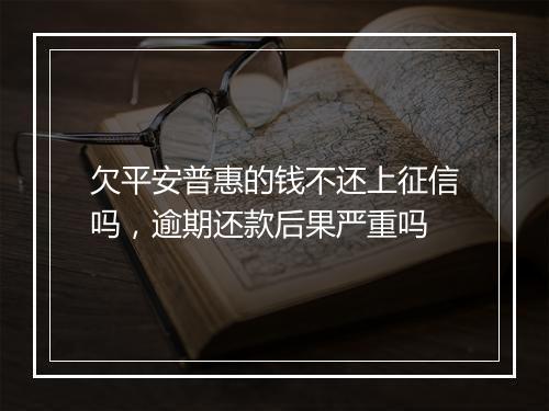 欠平安普惠的钱不还上征信吗，逾期还款后果严重吗