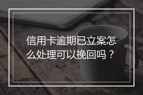 信用卡逾期已立案怎么处理可以挽回吗？