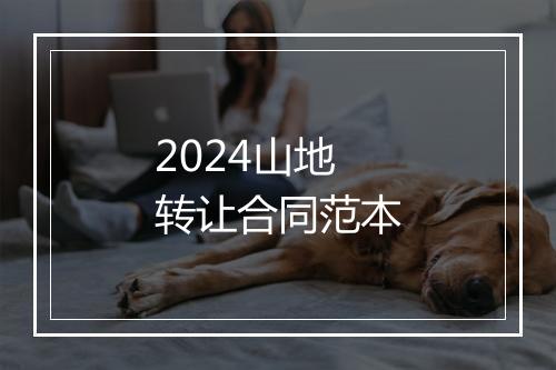 2024山地转让合同范本