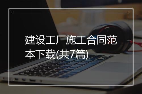 建设工厂施工合同范本下载(共7篇)