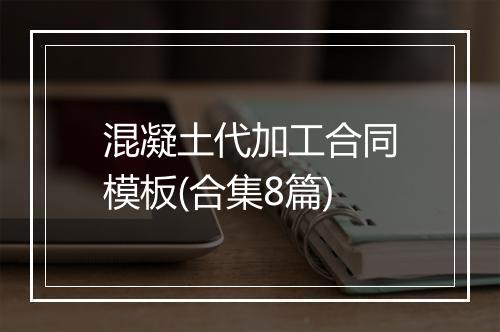 混凝土代加工合同模板(合集8篇)