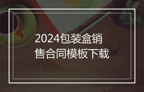 2024包装盒销售合同模板下载