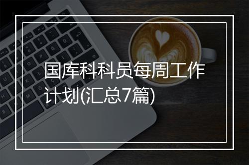 国库科科员每周工作计划(汇总7篇)
