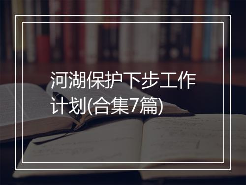 河湖保护下步工作计划(合集7篇)