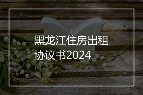 黑龙江住房出租协议书2024