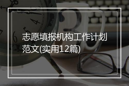 志愿填报机构工作计划范文(实用12篇)